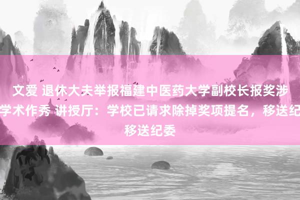 文爱 退休大夫举报福建中医药大学副校长报奖涉嫌学术作秀 讲授厅：学校已请求除掉奖项提名，移送纪委