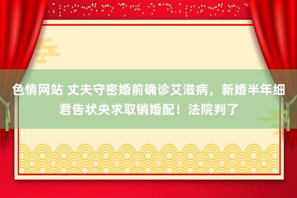 色情网站 丈夫守密婚前确诊艾滋病，新婚半年细君告状央求取销婚配！法院判了