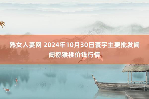 熟女人妻网 2024年10月30日寰宇主要批发阛阓猕猴桃价钱行情