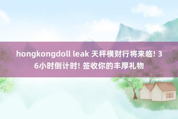 hongkongdoll leak 天秤横财行将来临! 36小时倒计时! 签收你的丰厚礼物