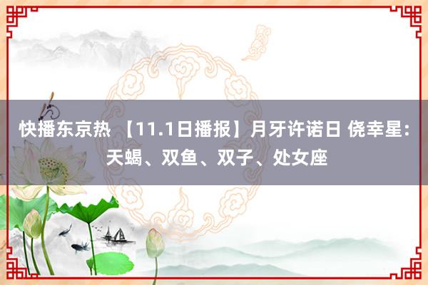 快播东京热 【11.1日播报】月牙许诺日 侥幸星: 天蝎、双鱼、双子、处女座