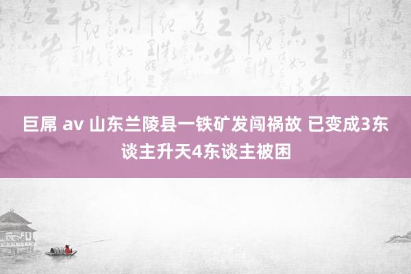 巨屌 av 山东兰陵县一铁矿发闯祸故 已变成3东谈主升天4东谈主被困