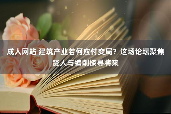 成人网站 建筑产业若何应付变局？这场论坛聚焦贤人与编削探寻将来