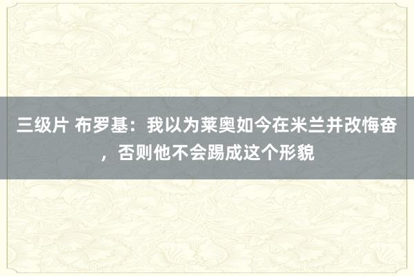 三级片 布罗基：我以为莱奥如今在米兰并改悔奋，否则他不会踢成这个形貌