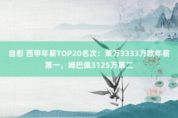 自慰 西甲年薪TOP20名次：莱万3333万欧年薪第一，姆巴佩3125万第二