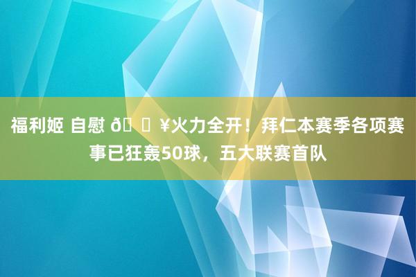 福利姬 自慰 🔥火力全开！拜仁本赛季各项赛事已狂轰50球，五大联赛首队