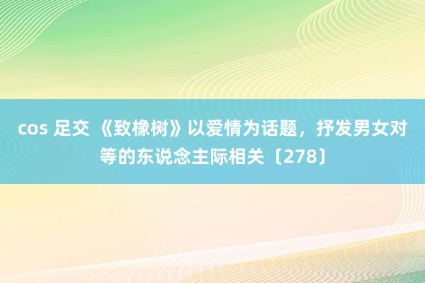 cos 足交 《致橡树》以爱情为话题，抒发男女对等的东说念主际相关〔278〕