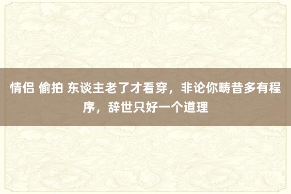 情侣 偷拍 东谈主老了才看穿，非论你畴昔多有程序，辞世只好一个道理