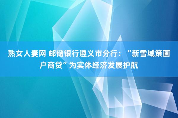 熟女人妻网 邮储银行遵义市分行：“新雪域策画户商贷”为实体经济发展护航