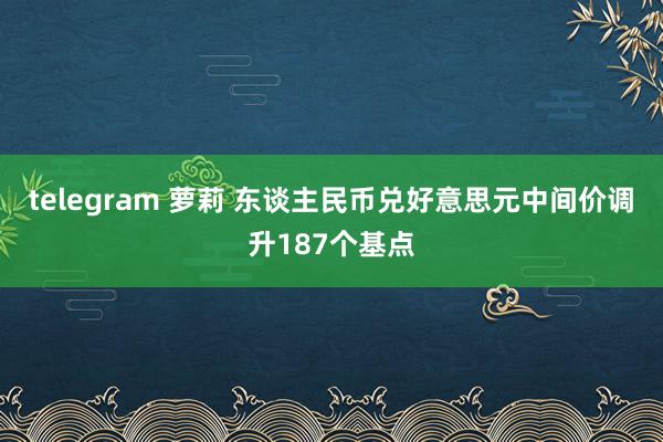 telegram 萝莉 东谈主民币兑好意思元中间价调升187个基点