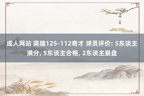 成人网站 英雄125-112奇才 球员评价: 5东谈主满分， 5东谈主合格， 2东谈主崩盘