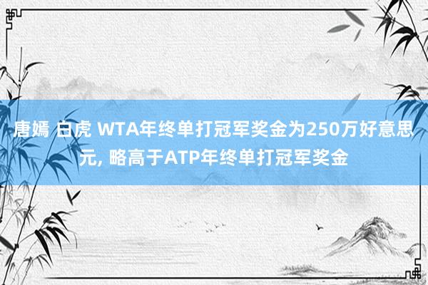 唐嫣 白虎 WTA年终单打冠军奖金为250万好意思元， 略高于ATP年终单打冠军奖金