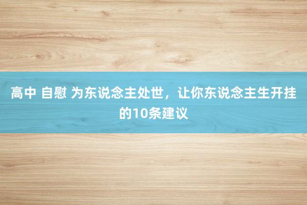 高中 自慰 为东说念主处世，让你东说念主生开挂的10条建议