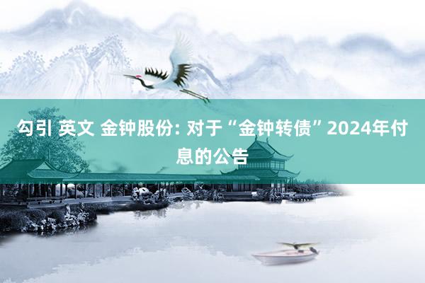 勾引 英文 金钟股份: 对于“金钟转债”2024年付息的公告