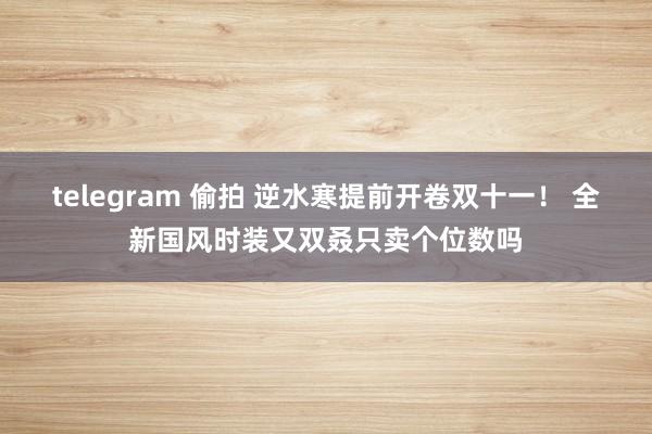 telegram 偷拍 逆水寒提前开卷双十一！ 全新国风时装又双叒只卖个位数吗