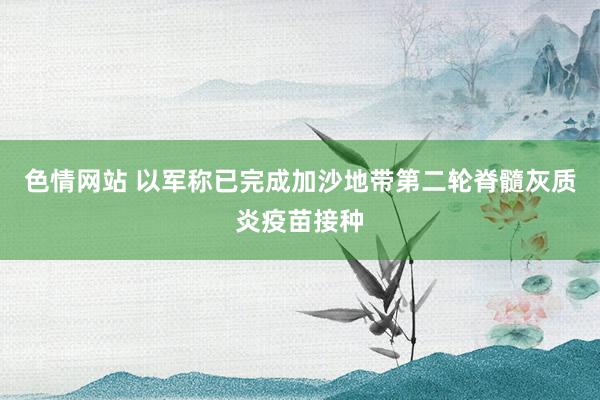 色情网站 以军称已完成加沙地带第二轮脊髓灰质炎疫苗接种