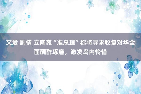 文爱 剧情 立陶宛“准总理”称将寻求收复对华全面酬酢琢磨，激发岛内怜惜