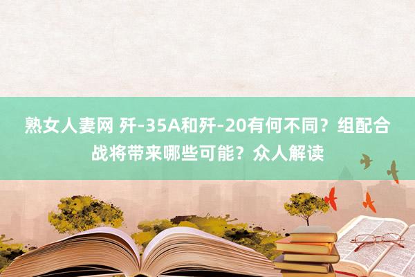 熟女人妻网 歼-35A和歼-20有何不同？组配合战将带来哪些可能？众人解读