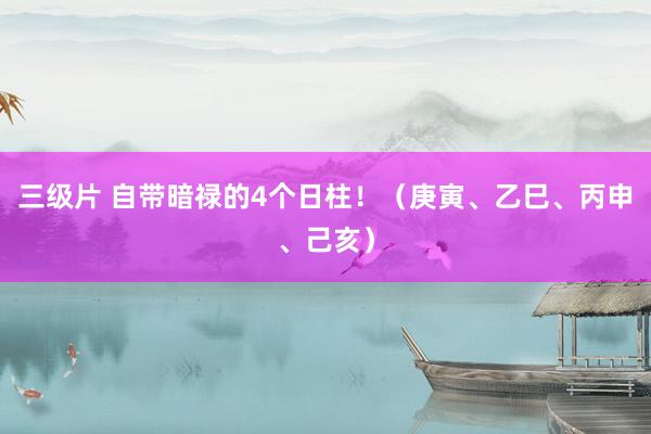 三级片 自带暗禄的4个日柱！（庚寅、乙巳、丙申、己亥）