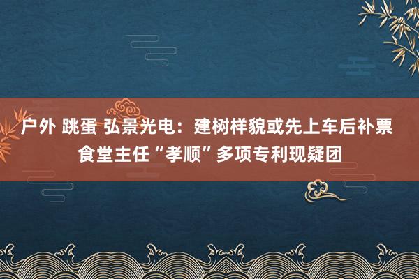 户外 跳蛋 弘景光电：建树样貌或先上车后补票 食堂主任“孝顺”多项专利现疑团