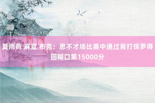 夏雨荷 麻豆 布克：思不才场比赛中通过背打保罗得回糊口第15000分