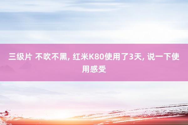 三级片 不吹不黑， 红米K80使用了3天， 说一下使用感受