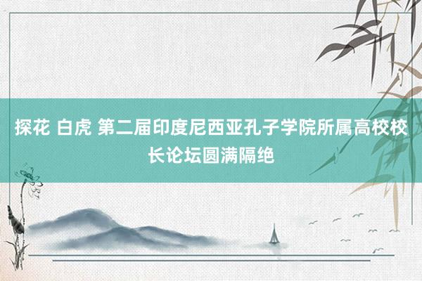 探花 白虎 第二届印度尼西亚孔子学院所属高校校长论坛圆满隔绝