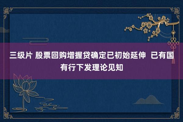 三级片 股票回购增握贷确定已初始延伸  已有国有行下发理论见知