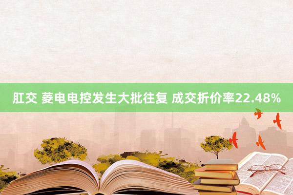 肛交 菱电电控发生大批往复 成交折价率22.48%