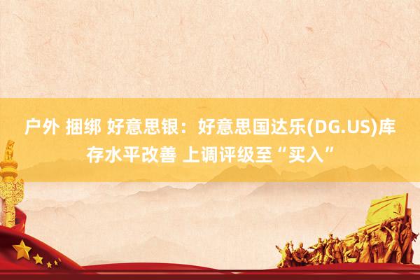 户外 捆绑 好意思银：好意思国达乐(DG.US)库存水平改善 上调评级至“买入”