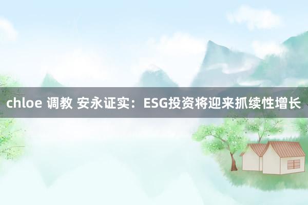 chloe 调教 安永证实：ESG投资将迎来抓续性增长