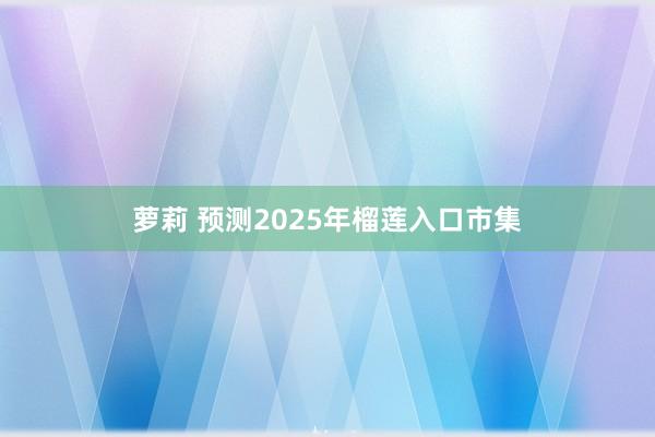 萝莉 预测2025年榴莲入口市集