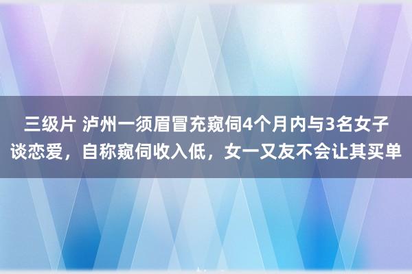 三级片 泸州一须眉冒充窥伺4个月内与3名女子谈恋爱，自称窥伺收入低，女一又友不会让其买单