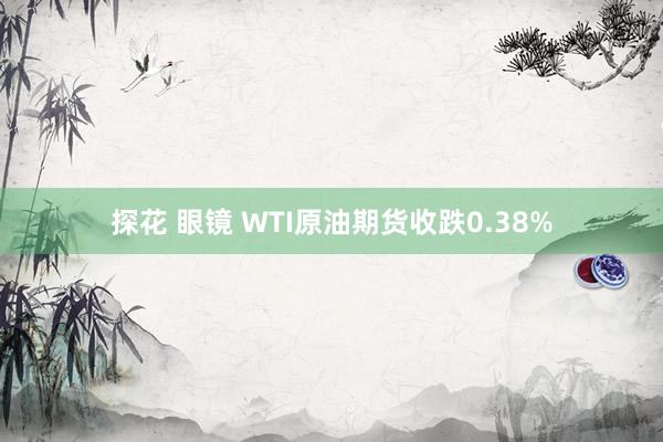 探花 眼镜 WTI原油期货收跌0.38%