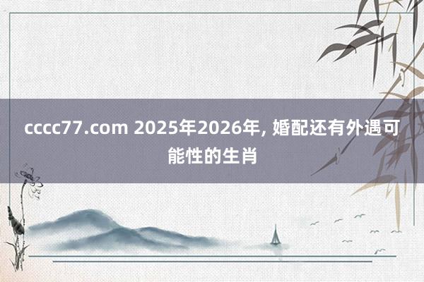 cccc77.com 2025年2026年， 婚配还有外遇可能性的生肖