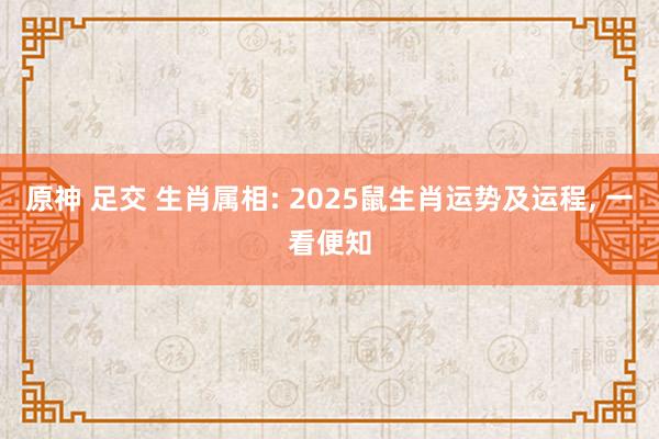 原神 足交 生肖属相: 2025鼠生肖运势及运程， 一看便知