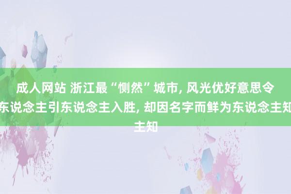 成人网站 浙江最“恻然”城市， 风光优好意思令东说念主引东说念主入胜， 却因名字而鲜为东说念主知