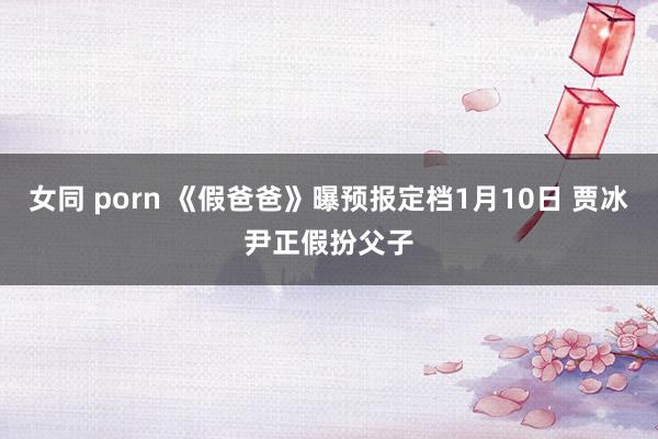 女同 porn 《假爸爸》曝预报定档1月10日 贾冰尹正假扮父子