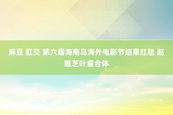 麻豆 肛交 第六届海南岛海外电影节结果红毯 赵雅芝叶童合体