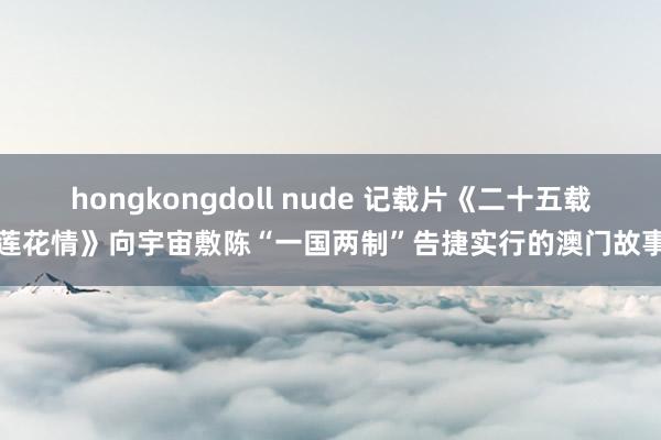 hongkongdoll nude 记载片《二十五载莲花情》向宇宙敷陈“一国两制”告捷实行的澳门故事