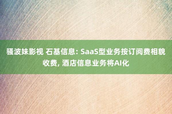 骚波妹影视 石基信息: SaaS型业务按订阅费相貌收费， 酒店信息业务将AI化