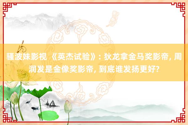 骚波妹影视 《英杰试验》: 狄龙拿金马奖影帝， 周润发是金像奖影帝， 到底谁发扬更好?