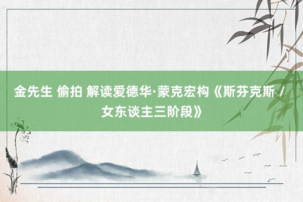 金先生 偷拍 解读爱德华·蒙克宏构《斯芬克斯 / 女东谈主三阶段》