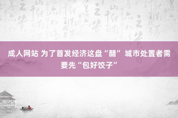 成人网站 为了首发经济这盘“醋” 城市处置者需要先“包好饺子”