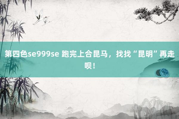 第四色se999se 跑完上合昆马，找找“昆明”再走呗！