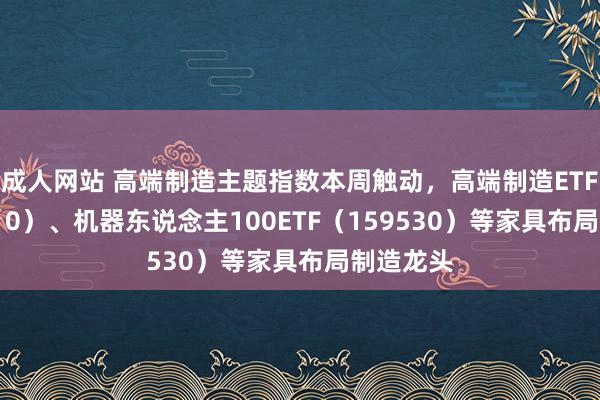 成人网站 高端制造主题指数本周触动，高端制造ETF（562910）、机器东说念主100ETF（159530）等家具布局制造龙头