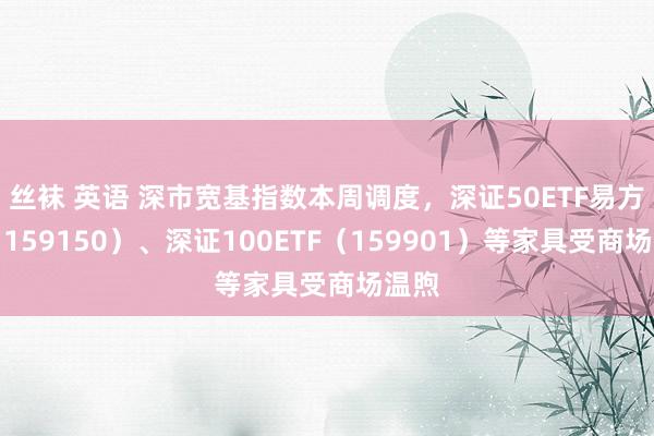 丝袜 英语 深市宽基指数本周调度，深证50ETF易方达（159150）、深证100ETF（159901）等家具受商场温煦