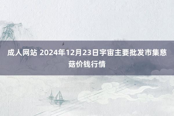 成人网站 2024年12月23日宇宙主要批发市集慈菇价钱行情