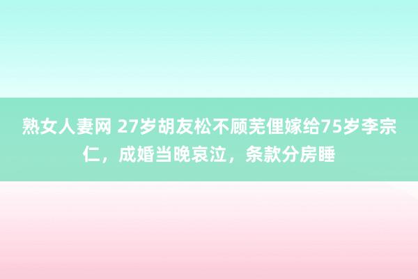 熟女人妻网 27岁胡友松不顾芜俚嫁给75岁李宗仁，成婚当晚哀泣，条款分房睡