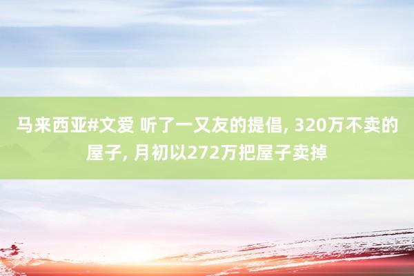 马来西亚#文爱 听了一又友的提倡， 320万不卖的屋子， 月初以272万把屋子卖掉